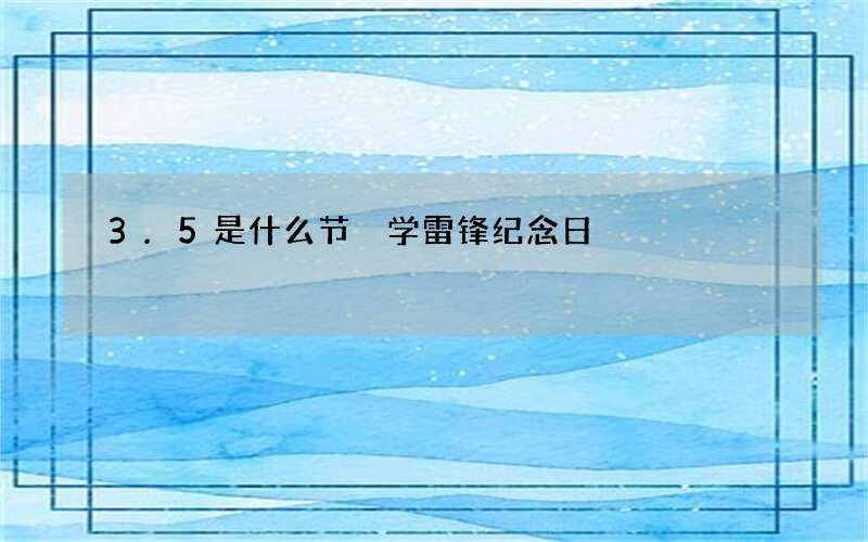 3.5是什么节 学雷锋纪念日